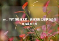 LOL，巧用英雄赚宝箱，揭秘英雄宝箱获取条件开启福利之旅