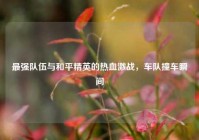 最强队伍与和平精英的热血激战，车队撞车瞬间