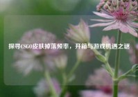 探寻CSGO皮肤掉落频率，开箱与游戏机遇之谜