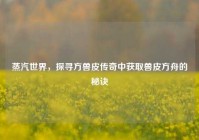 蒸汽世界，探寻方兽皮传奇中获取兽皮方舟的秘诀