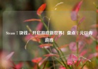 Steam 7 块钱，开启游戏新世界！盘点 7 元以内游戏
