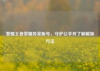 警惕王者荣耀异常账号，守护公平并了解解除方法