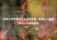 探秘王者荣耀被低估边路英雄，解锁上分新密码与边路输赢奥秘