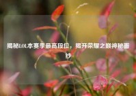 揭秘LOL本赛季最高段位，揭开荣耀之巅神秘面纱