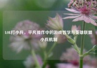 LOL打小兵，平凡操作中的游戏哲学与英雄联盟小兵机制