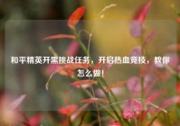 和平精英开黑挑战任务，开启热血竞技，教你怎么做！