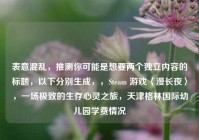 表意混乱，推测你可能是想要两个独立内容的标题，以下分别生成，，Steam 游戏〈漫长夜〉，一场极致的生存心灵之旅，天津格林国际幼儿园学费情况