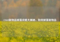 CSGO新物品掉落攻略大揭秘，如何掉落新物品