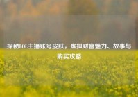 探秘LOL主播账号皮肤，虚拟财富魅力、故事与购买攻略