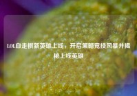 LOL自走棋新英雄上线，开启策略竞技风暴并揭秘上线英雄