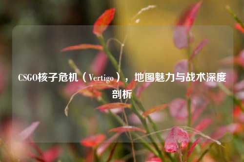 CSGO核子危机（Vertigo），地图魅力与战术深度剖析