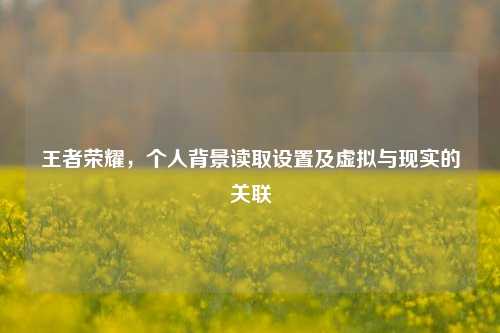 王者荣耀，个人背景读取设置及虚拟与现实的关联