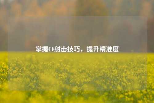 掌握CF射击技巧，提升精准度