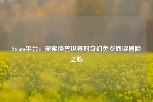 Steam平台，探索怪兽世界的奇幻免费阅读冒险之旅