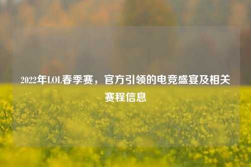 2022年LOL春季赛，官方引领的电竞盛宴及相关赛程信息