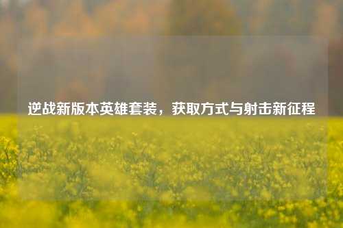 逆战新版本英雄套装，获取方式与射击新征程