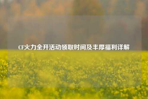 CF火力全开活动领取时间及丰厚福利详解