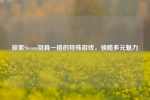 探索Steam别具一格的特殊游戏，领略多元魅力