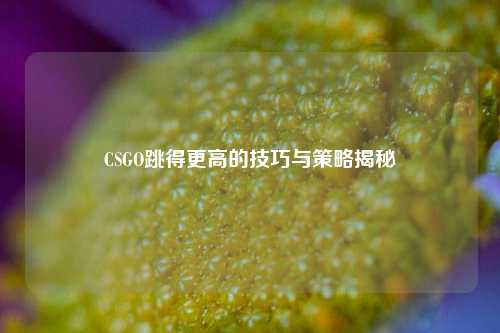 CSGO跳得更高的技巧与策略揭秘