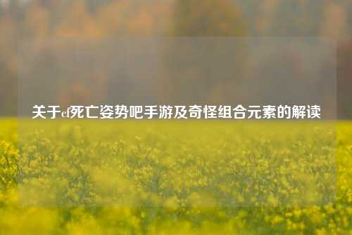 关于cf死亡姿势吧手游及奇怪组合元素的解读