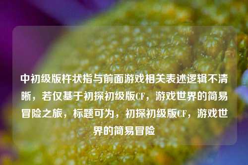 中初级版杵状指与前面游戏相关表述逻辑不清晰，若仅基于初探初级版CF，游戏世界的简易冒险之旅，标题可为，初探初级版CF，游戏世界的简易冒险