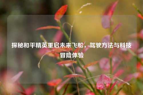 探秘和平精英重启未来飞船，驾驶方法与科技冒险体验