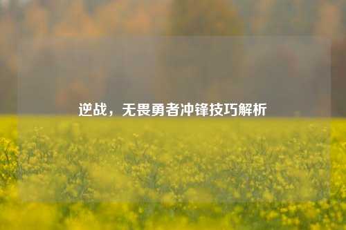 逆战，无畏勇者冲锋技巧解析