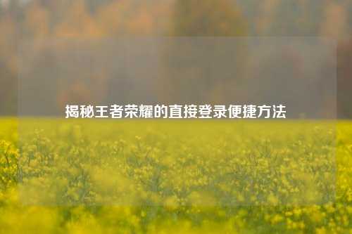 揭秘王者荣耀的直接登录便捷方法