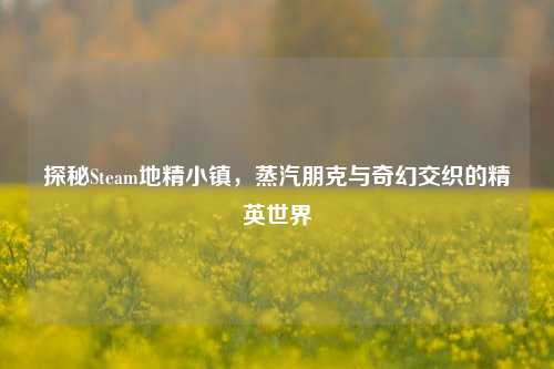 探秘Steam地精小镇，蒸汽朋克与奇幻交织的精英世界