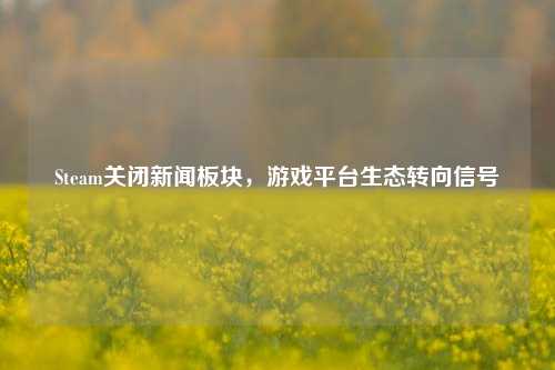 Steam关闭新闻板块，游戏平台生态转向信号