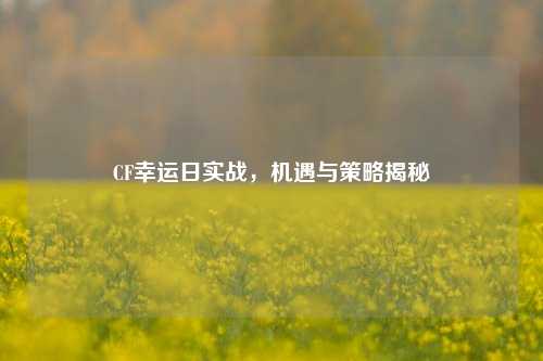CF幸运日实战，机遇与策略揭秘