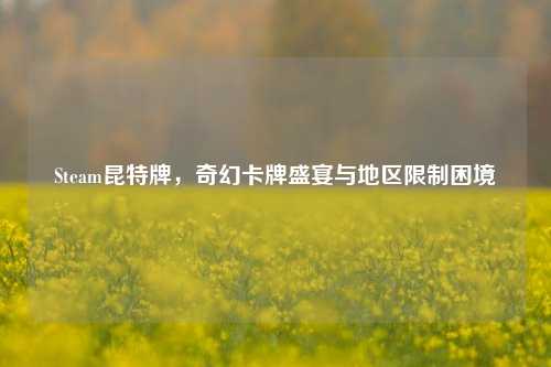 Steam昆特牌，奇幻卡牌盛宴与地区限制困境