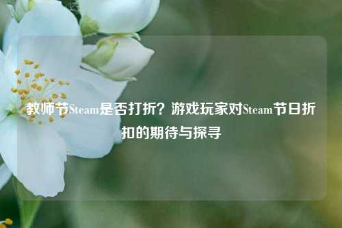 教师节Steam是否打折？游戏玩家对Steam节日折扣的期待与探寻