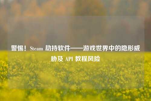警惕！Steam 劫持软件——游戏世界中的隐形威胁及 API 教程风险