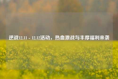 逆战12.11 - 12.12活动，热血激战与丰厚福利来袭