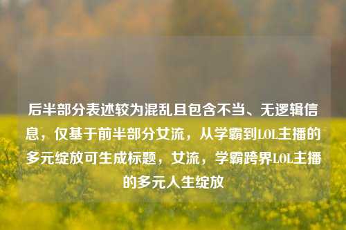 后半部分表述较为混乱且包含不当、无逻辑信息，仅基于前半部分女流，从学霸到LOL主播的多元绽放可生成标题，女流，学霸跨界LOL主播的多元人生绽放