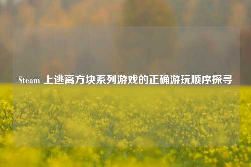 Steam 上逃离方块系列游戏的正确游玩顺序探寻