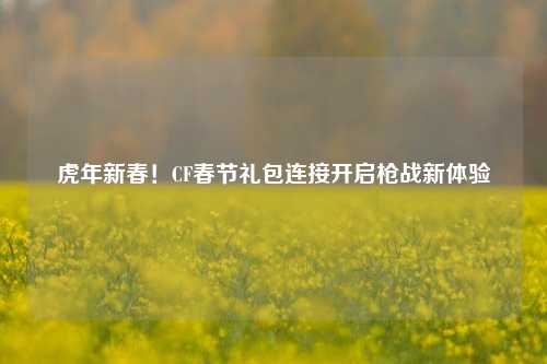 虎年新春！CF春节礼包连接开启枪战新体验