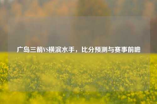 广岛三箭VS横滨水手，比分预测与赛事前瞻