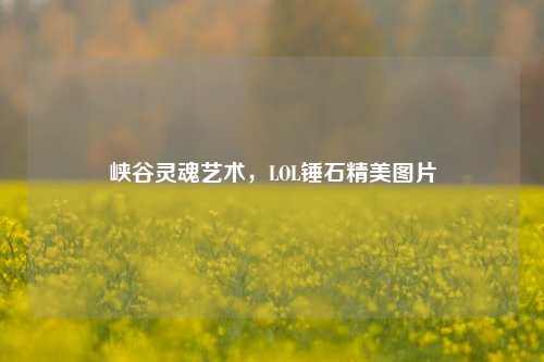 峡谷灵魂艺术，LOL锤石精美图片