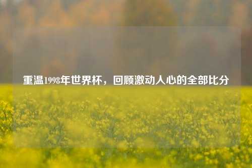 重温1998年世界杯，回顾激动人心的全部比分
