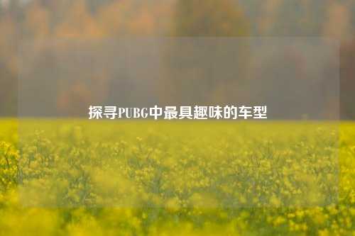 探寻PUBG中最具趣味的车型