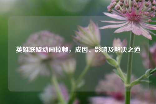 英雄联盟动画掉帧，成因、影响及解决之道