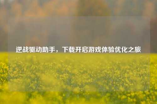 逆战驱动助手，下载开启游戏体验优化之旅