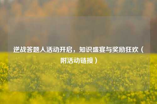 逆战答题人活动开启，知识盛宴与奖励狂欢（附活动链接）