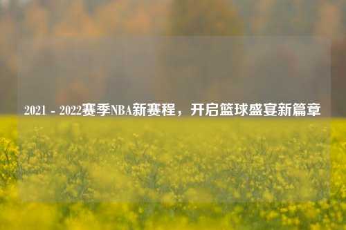 2021 - 2022赛季NBA新赛程，开启篮球盛宴新篇章