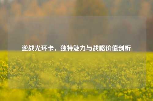 逆战光环卡，独特魅力与战略价值剖析