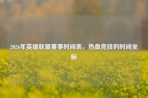 2026年英雄联盟赛事时间表，热血竞技的时间坐标