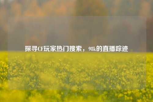 探寻CF玩家热门搜索，98k的直播踪迹