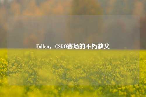 Fallen，CSGO赛场的不朽教父